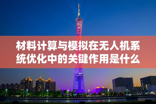 材料计算与模拟在无人机系统优化中的关键作用是什么？