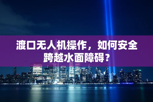 渡口无人机操作，如何安全跨越水面障碍？