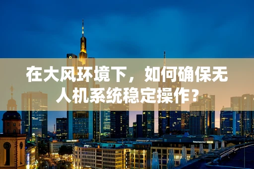 在大风环境下，如何确保无人机系统稳定操作？