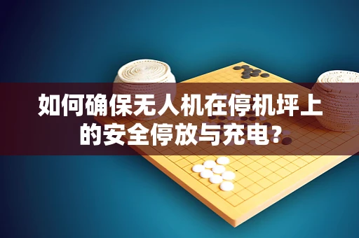 如何确保无人机在停机坪上的安全停放与充电？