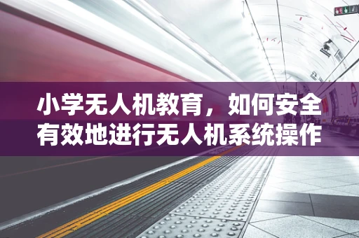 小学无人机教育，如何安全有效地进行无人机系统操作？