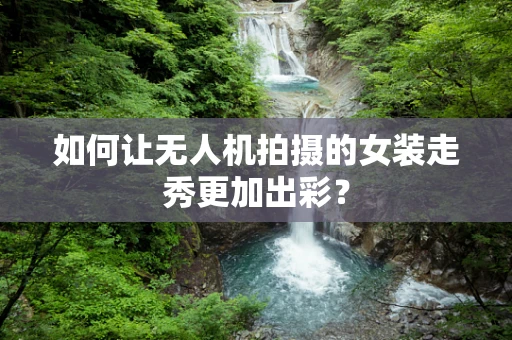 如何让无人机拍摄的女装走秀更加出彩？