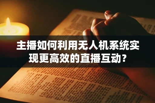 主播如何利用无人机系统实现更高效的直播互动？