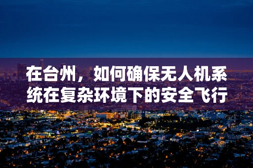 在台州，如何确保无人机系统在复杂环境下的安全飞行？