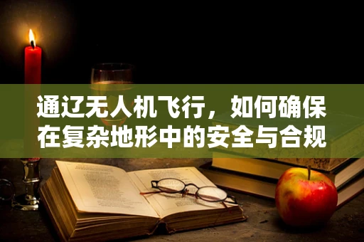 通辽无人机飞行，如何确保在复杂地形中的安全与合规？