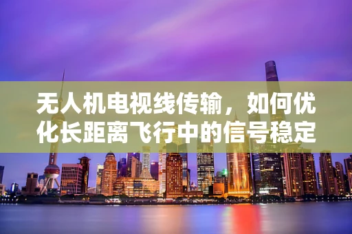 无人机电视线传输，如何优化长距离飞行中的信号稳定性？