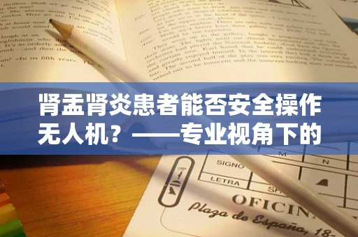 肾盂肾炎患者能否安全操作无人机？——专业视角下的健康与安全考量