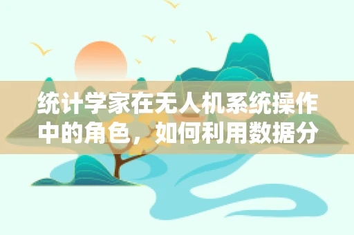 统计学家在无人机系统操作中的角色，如何利用数据分析优化飞行任务？