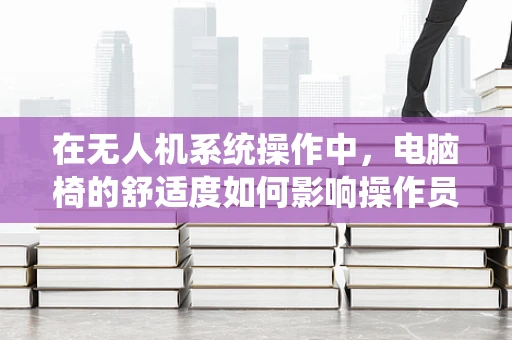 在无人机系统操作中，电脑椅的舒适度如何影响操作员的效率与安全？