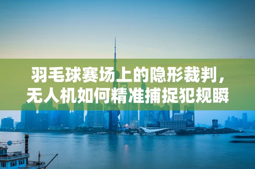 羽毛球赛场上的隐形裁判，无人机如何精准捕捉犯规瞬间？
