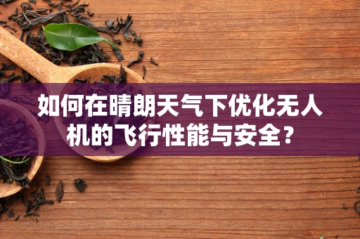 如何在晴朗天气下优化无人机的飞行性能与安全？