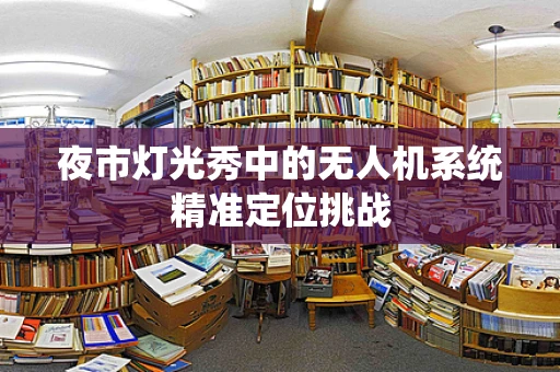 夜市灯光秀中的无人机系统精准定位挑战