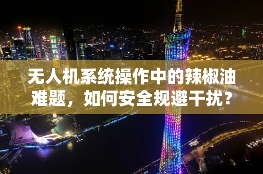 无人机系统操作中的辣椒油难题，如何安全规避干扰？