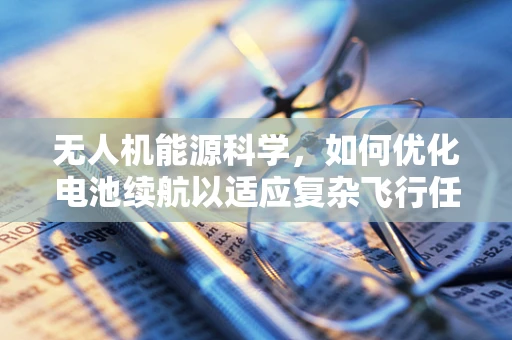 无人机能源科学，如何优化电池续航以适应复杂飞行任务？