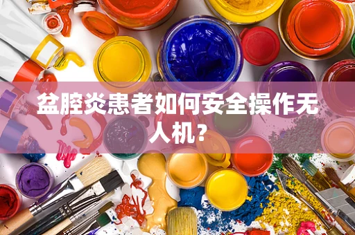 盆腔炎患者如何安全操作无人机？