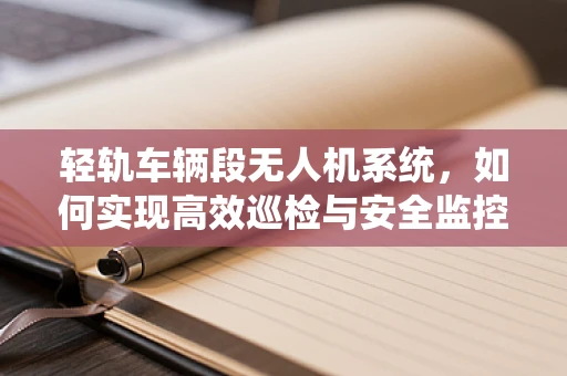 轻轨车辆段无人机系统，如何实现高效巡检与安全监控？