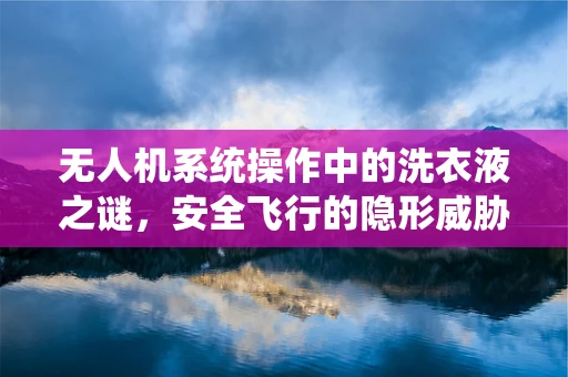 无人机系统操作中的洗衣液之谜，安全飞行的隐形威胁？