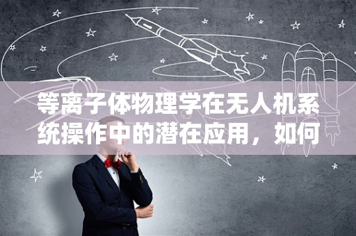 等离子体物理学在无人机系统操作中的潜在应用，如何实现更高效的推进与控制？