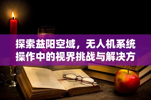 探索益阳空域，无人机系统操作中的视界挑战与解决方案