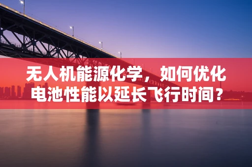无人机能源化学，如何优化电池性能以延长飞行时间？