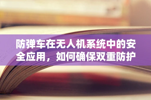 防弹车在无人机系统中的安全应用，如何确保双重防护？