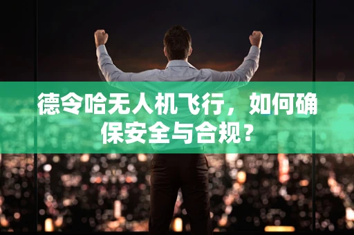德令哈无人机飞行，如何确保安全与合规？