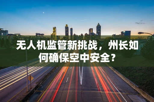 无人机监管新挑战，州长如何确保空中安全？
