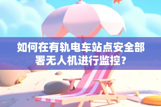 如何在有轨电车站点安全部署无人机进行监控？