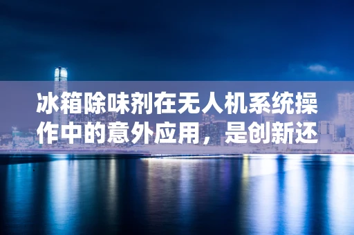 冰箱除味剂在无人机系统操作中的意外应用，是创新还是误用？