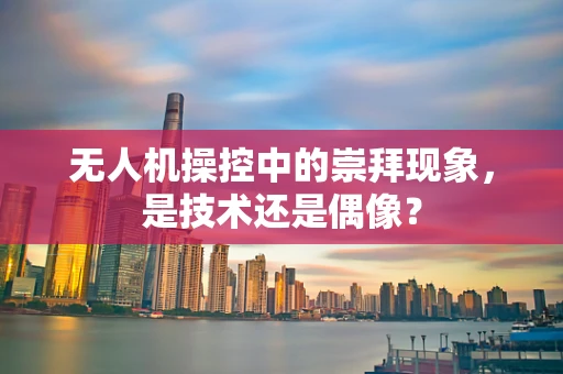 无人机操控中的崇拜现象，是技术还是偶像？