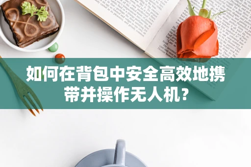 如何在背包中安全高效地携带并操作无人机？
