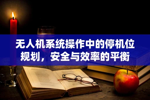 无人机系统操作中的停机位规划，安全与效率的平衡