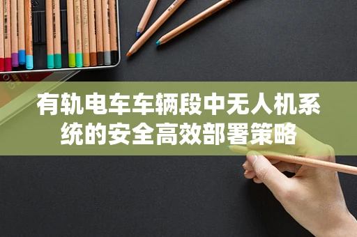 有轨电车车辆段中无人机系统的安全高效部署策略