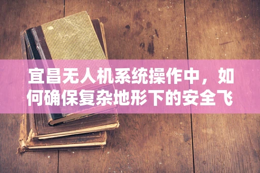 宜昌无人机系统操作中，如何确保复杂地形下的安全飞行？