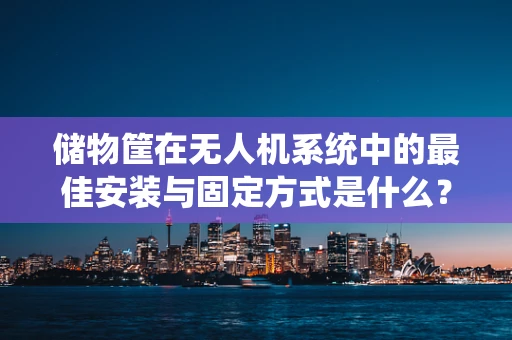 储物筐在无人机系统中的最佳安装与固定方式是什么？