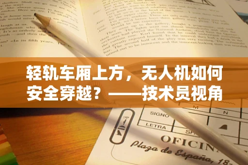 轻轨车厢上方，无人机如何安全穿越？——技术员视角的解析