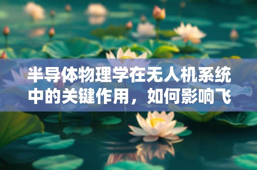 半导体物理学在无人机系统中的关键作用，如何影响飞行稳定性和能效？