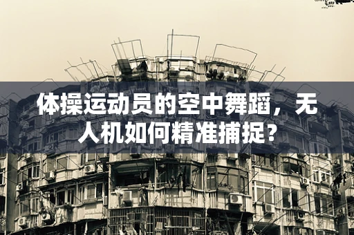 体操运动员的空中舞蹈，无人机如何精准捕捉？