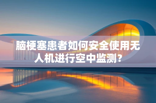 脑梗塞患者如何安全使用无人机进行空中监测？