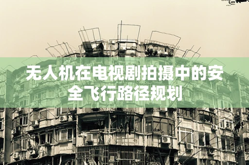 无人机在电视剧拍摄中的安全飞行路径规划