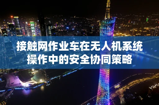 接触网作业车在无人机系统操作中的安全协同策略