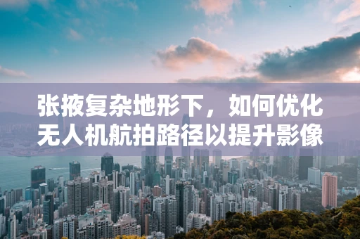 张掖复杂地形下，如何优化无人机航拍路径以提升影像质量？