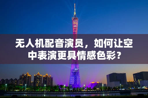 无人机配音演员，如何让空中表演更具情感色彩？