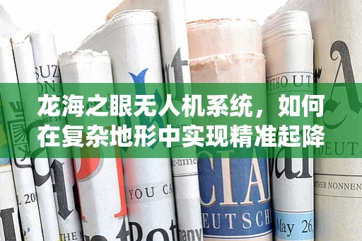 龙海之眼无人机系统，如何在复杂地形中实现精准起降？