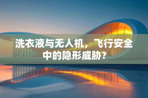洗衣液与无人机，飞行安全中的隐形威胁？