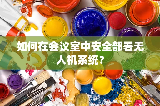 如何在会议室中安全部署无人机系统？