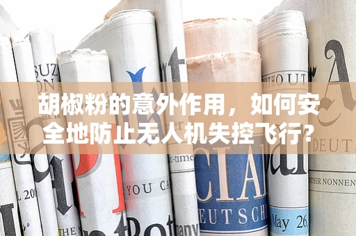 胡椒粉的意外作用，如何安全地防止无人机失控飞行？