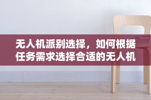 无人机派别选择，如何根据任务需求选择合适的无人机系统？