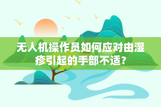无人机操作员如何应对由湿疹引起的手部不适？