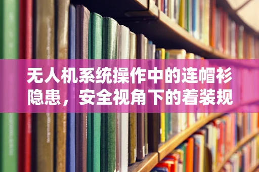 无人机系统操作中的连帽衫隐患，安全视角下的着装规范探讨